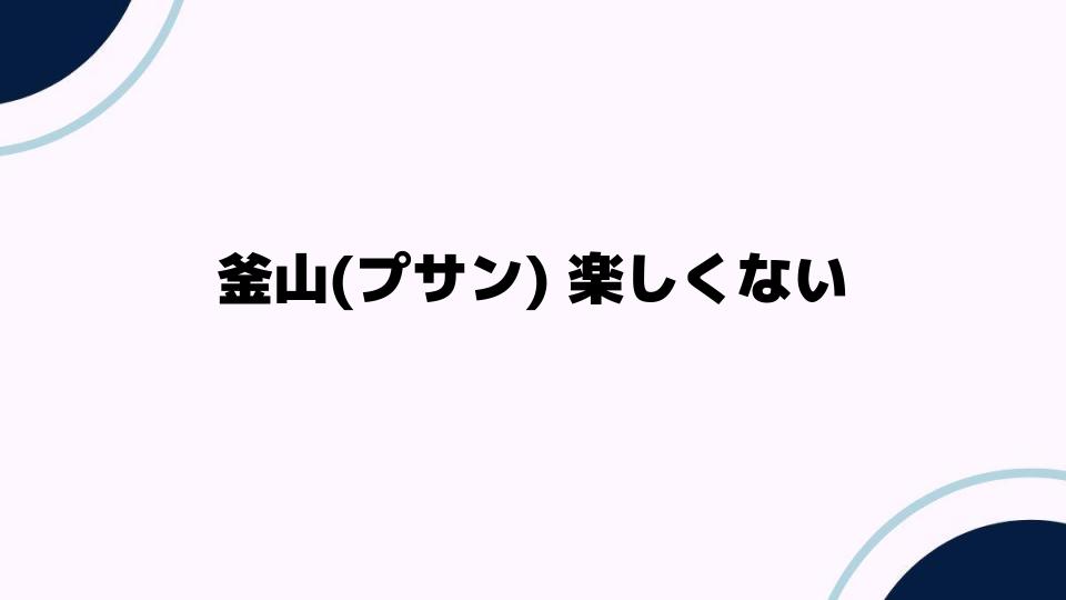 釜山(プサン)楽しくない理由と解決策